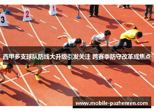 西甲多支球队防线大升级引发关注 跨赛季防守改革成焦点