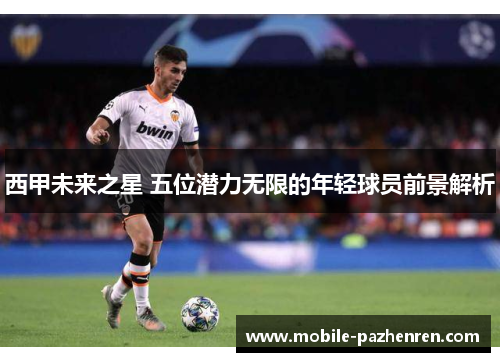 西甲未来之星 五位潜力无限的年轻球员前景解析 西甲未来之星 五位潜力无限的年轻球员前景解析