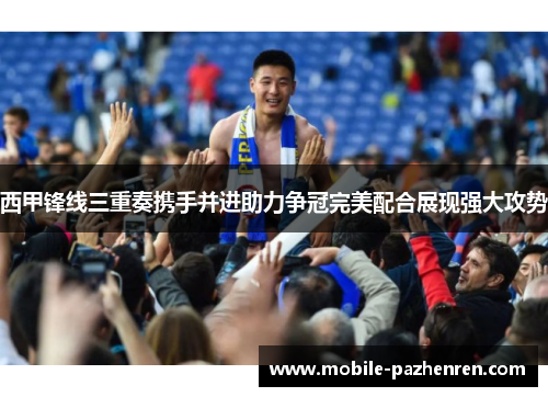 西甲锋线三重奏携手并进助力争冠完美配合展现强大攻势 西甲锋线三重奏携手并进助力争冠完美配合展现强大攻势