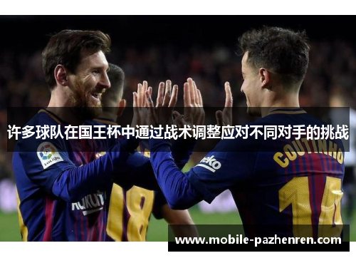 许多球队在国王杯中通过战术调整应对不同对手的挑战 许多球队在国王杯中通过战术调整应对不同对手的挑战