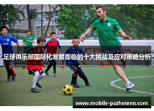 足球俱乐部国际化发展面临的十大挑战及应对策略分析 足球俱乐部国际化发展面临的十大挑战及应对策略分析