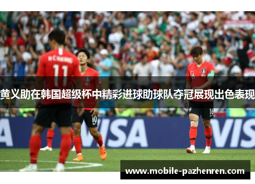 黄义助在韩国超级杯中精彩进球助球队夺冠展现出色表现