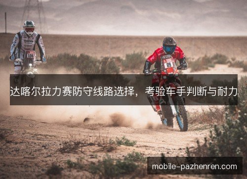 达喀尔拉力赛防守线路选择,考验车手判断与耐力 达喀尔拉力赛防守线路选择,考验车手判断与耐力