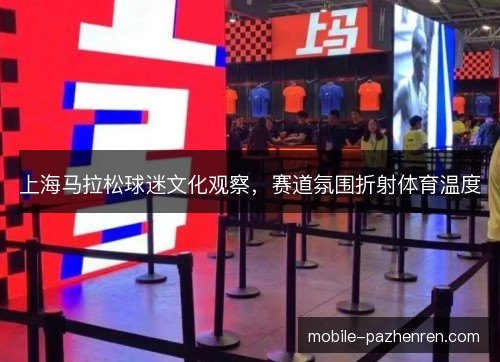 上海马拉松球迷文化观察,赛道氛围折射体育温度 上海马拉松球迷文化观察,赛道氛围折射体育温度