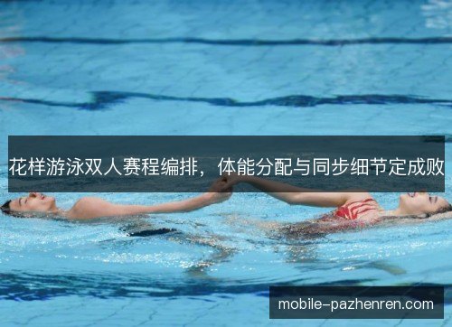 花样游泳双人赛程编排,体能分配与同步细节定成败 花样游泳双人赛程编排,体能分配与同步细节定成败