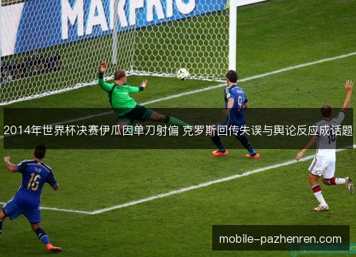 2014年世界杯决赛伊瓜因单刀射偏 克罗斯回传失误与舆论反应成话题 2014年世界杯决赛伊瓜因单刀射偏 克罗斯回传失误与舆论反应成话题